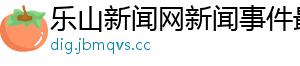 乐山新闻网新闻事件最新
